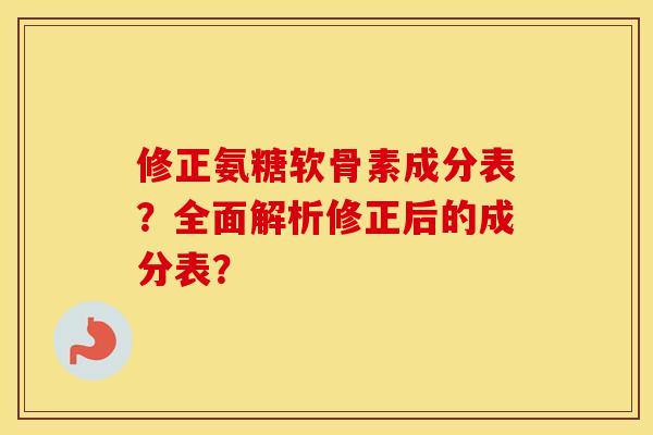 修正氨糖软骨素成分表?全面解析修正后的成分表? 修正氨糖软骨素成分表?全面解析修正后的成分表?