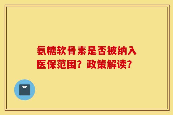 氨糖软骨素是否被纳入医保范围?政策解读? 氨糖软骨素是否被纳入医保范围?政策解读?