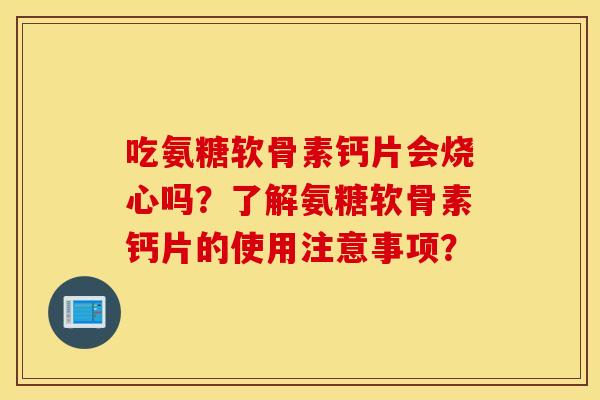 吃氨糖软骨素钙片会烧心吗?了解氨糖软骨素钙片的使用注意事项? 吃氨糖软骨素钙片会烧心吗?了解氨糖软骨素钙片的使用注意事项?