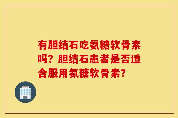 有胆结石吃氨糖软骨素吗？胆结石患者是否适合服用氨糖软骨素？