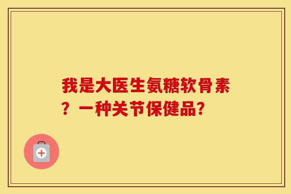 我是大医生氨糖软骨素?一种关节保健品? 我是大医生氨糖软骨素?一种关节保健品?