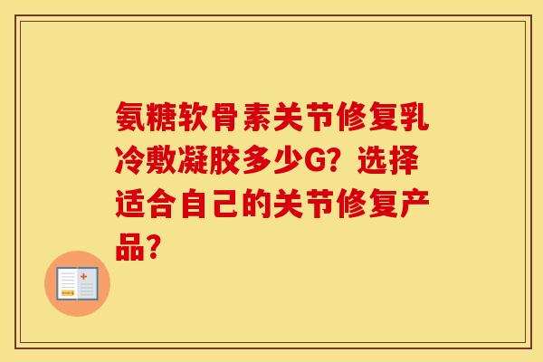 氨糖软骨素关节修复乳冷敷凝胶多少G?选择适合自己的关节修复产品? 氨糖软骨素关节修复乳冷敷凝胶多少G?选择适合自己的关节修复产品?