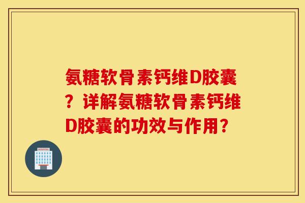 氨糖软骨素钙维D胶囊?详解氨糖软骨素钙维D胶囊的功效与作用? 氨糖软骨素钙维D胶囊?详解氨糖软骨素钙维D胶囊的功效与作用?