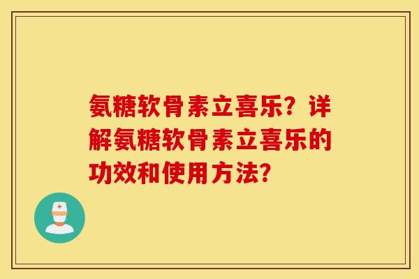 氨糖软骨素立喜乐?详解氨糖软骨素立喜乐的功效和使用方法? 氨糖软骨素立喜乐?详解氨糖软骨素立喜乐的功效和使用方法?