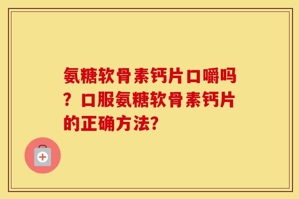 氨糖软骨素钙片口嚼吗？口服氨糖软骨素钙片的正确方法？