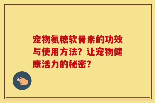 宠物氨糖软骨素的功效与使用方法?让宠物健康活力的秘密? 宠物氨糖软骨素的功效与使用方法?让宠物健康活力的秘密?