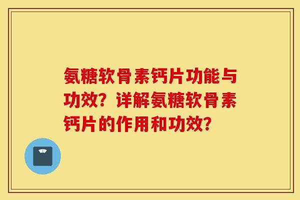 氨糖软骨素钙片功能与功效?详解氨糖软骨素钙片的作用和功效? 氨糖软骨素钙片功能与功效?详解氨糖软骨素钙片的作用和功效?