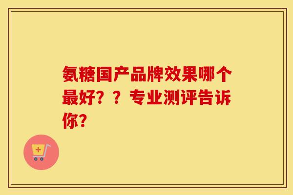 氨糖国产品牌效果哪个好??专业测评告诉你? 氨糖国产品牌效果哪个好??专业测评告诉你?