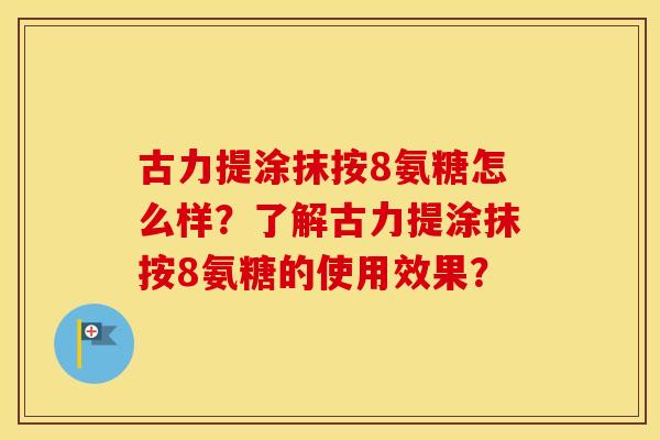 古力提涂抹按8氨糖怎么样?了解古力提涂抹按8氨糖的使用效果? 古力提涂抹按8氨糖怎么样?了解古力提涂抹按8氨糖的使用效果?