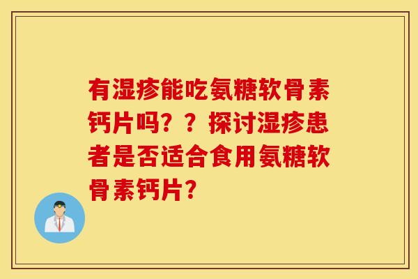 有能吃氨糖软骨素钙片吗？？探讨患者是否适合食用氨糖软骨素钙片？