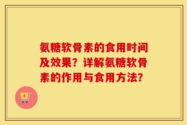氨糖软骨素的食用时间及效果?详解氨糖软骨素的作用与食用方法? 氨糖软骨素的食用时间及效果?详解氨糖软骨素的作用与食用方法?