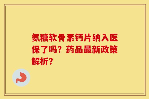 氨糖软骨素钙片纳入医保了吗?药品新政策解析? 氨糖软骨素钙片纳入医保了吗?药品新政策解析?