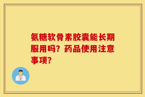 氨糖软骨素胶囊能长期服用吗？药品使用注意事项？