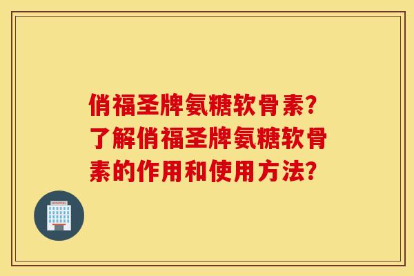 俏福圣牌氨糖软骨素？了解俏福圣牌氨糖软骨素的作用和使用方法？