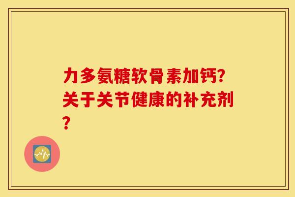 力多氨糖软骨素加钙?关于关节健康的补充剂? 力多氨糖软骨素加钙?关于关节健康的补充剂?