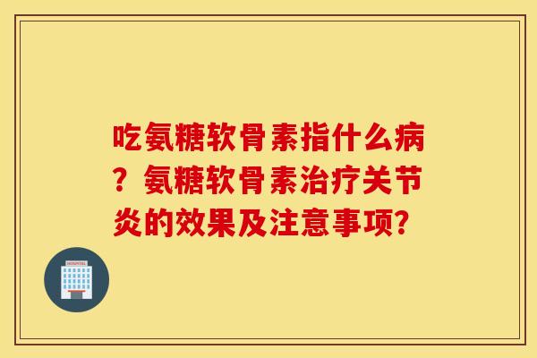 吃氨糖软骨素指什么?氨糖软骨素的效果及注意事项? 吃氨糖软骨素指什么?氨糖软骨素的效果及注意事项?