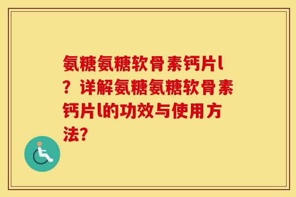 氨糖氨糖软骨素钙片l？详解氨糖氨糖软骨素钙片l的功效与使用方法？