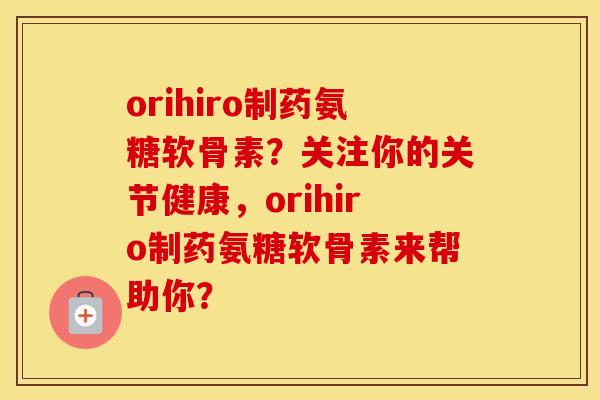 orihiro制药氨糖软骨素?关注你的关节健康,orihiro制药氨糖软骨素来帮助你? orihiro制药氨糖软骨素?关注你的关节健康,orihiro制药氨糖软骨素来帮助你?