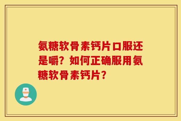 氨糖软骨素钙片口服还是嚼？如何正确服用氨糖软骨素钙片？