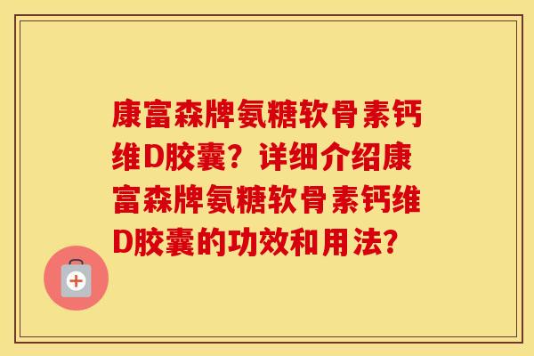 康富森牌氨糖软骨素钙维D胶囊?详细介绍康富森牌氨糖软骨素钙维D胶囊的功效和用法? 康富森牌氨糖软骨素钙维D胶囊?详细介绍康富森牌氨糖软骨素钙维D胶囊的功效和用法?