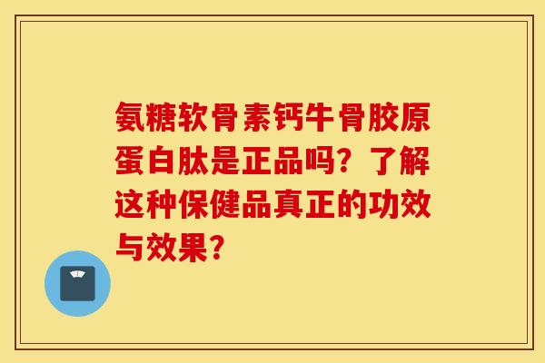 氨糖软骨素钙牛骨胶原蛋白肽是正品吗？了解这种保健品真正的功效与效果？