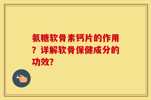 氨糖软骨素钙片的作用？详解软骨保健成分的功效？