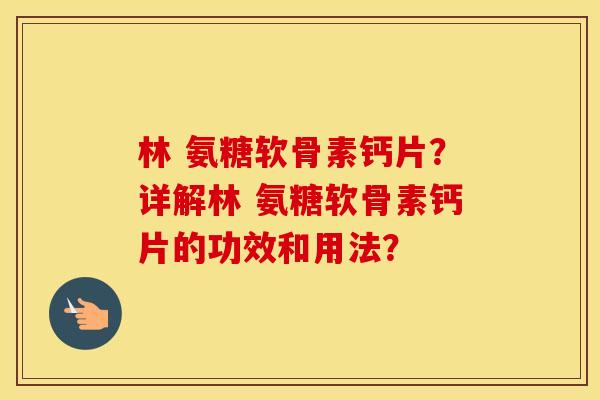 林 氨糖软骨素钙片?详解林 氨糖软骨素钙片的功效和用法? 林 氨糖软骨素钙片?详解林 氨糖软骨素钙片的功效和用法?