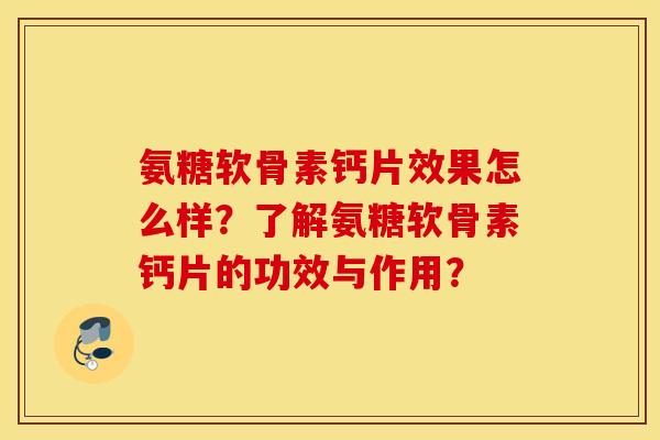 氨糖软骨素钙片效果怎么样?了解氨糖软骨素钙片的功效与作用? 氨糖软骨素钙片效果怎么样?了解氨糖软骨素钙片的功效与作用?