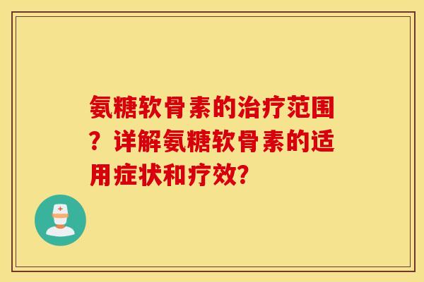 氨糖软骨素的范围?详解氨糖软骨素的适用症状和疗效? 氨糖软骨素的范围?详解氨糖软骨素的适用症状和疗效?