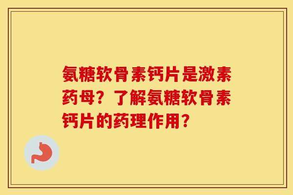 氨糖软骨素钙片是激素药母?了解氨糖软骨素钙片的药理作用? 氨糖软骨素钙片是激素药母?了解氨糖软骨素钙片的药理作用?