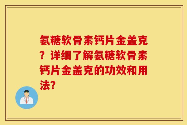 氨糖软骨素钙片金盖克?详细了解氨糖软骨素钙片金盖克的功效和用法? 氨糖软骨素钙片金盖克?详细了解氨糖软骨素钙片金盖克的功效和用法?