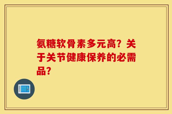 氨糖软骨素多元高?关于关节健康保养的必需品? 氨糖软骨素多元高?关于关节健康保养的必需品?