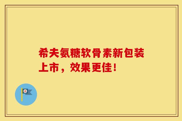 希夫氨糖软骨素新包装上市，效果更佳！