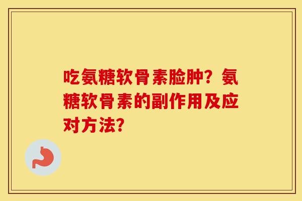 吃氨糖软骨素脸肿?氨糖软骨素的副作用及应对方法? 吃氨糖软骨素脸肿?氨糖软骨素的副作用及应对方法?