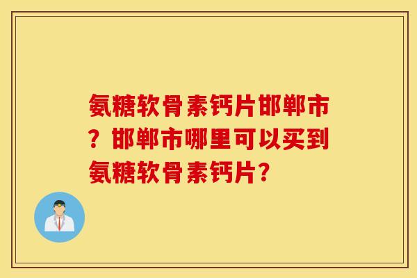 氨糖软骨素钙片邯郸市?邯郸市哪里可以买到氨糖软骨素钙片? 氨糖软骨素钙片邯郸市?邯郸市哪里可以买到氨糖软骨素钙片?