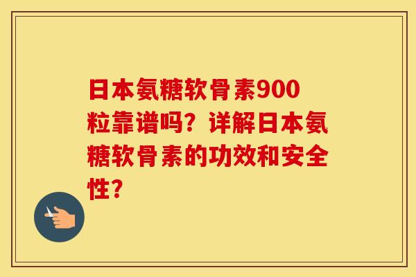 日本氨糖软骨素900粒靠谱吗?详解日本氨糖软骨素的功效和安全性? 日本氨糖软骨素900粒靠谱吗?详解日本氨糖软骨素的功效和安全性?