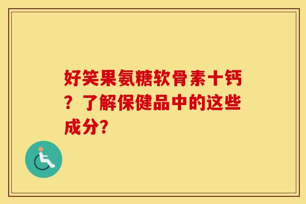 好笑果氨糖软骨素十钙?了解保健品中的这些成分? 好笑果氨糖软骨素十钙?了解保健品中的这些成分?