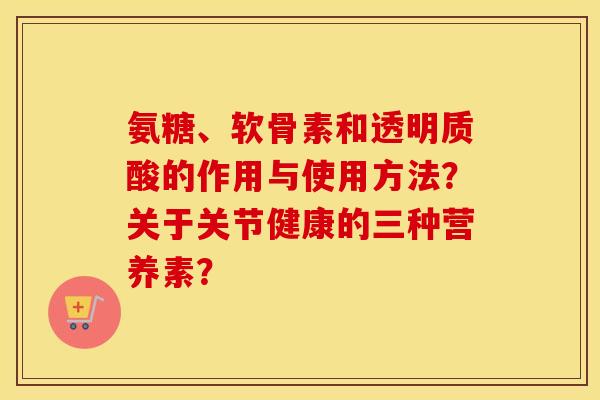 氨糖、软骨素和透明质酸的作用与使用方法？关于关节健康的三种营养素？