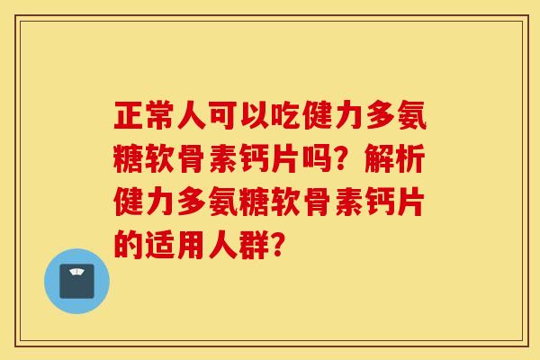 正常人可以吃健力多氨糖软骨素钙片吗?解析健力多氨糖软骨素钙片的适用人群? 正常人可以吃健力多氨糖软骨素钙片吗?解析健力多氨糖软骨素钙片的适用人群?
