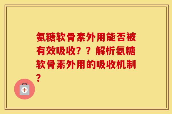 氨糖软骨素外用能否被有效吸收??解析氨糖软骨素外用的吸收机制? 氨糖软骨素外用能否被有效吸收??解析氨糖软骨素外用的吸收机制?