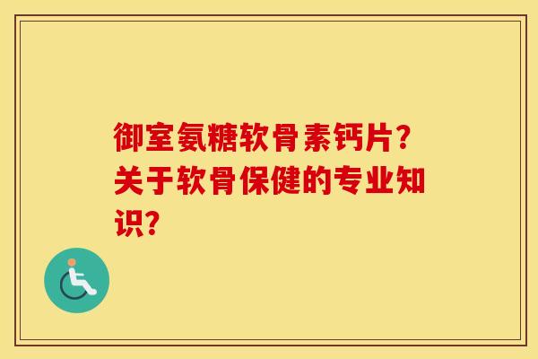 御室氨糖软骨素钙片?关于软骨保健的专业知识? 御室氨糖软骨素钙片?关于软骨保健的专业知识?