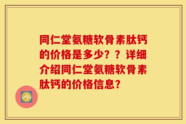 同仁堂氨糖软骨素肽钙的价格是多少？？详细介绍同仁堂氨糖软骨素肽钙的价格信息？