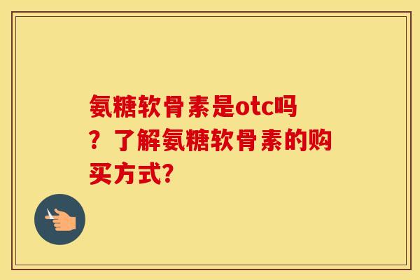 氨糖软骨素是otc吗?了解氨糖软骨素的购买方式? 氨糖软骨素是otc吗?了解氨糖软骨素的购买方式?