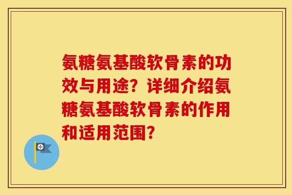 氨糖氨基酸软骨素的功效与用途?详细介绍氨糖氨基酸软骨素的作用和适用范围? 氨糖氨基酸软骨素的功效与用途?详细介绍氨糖氨基酸软骨素的作用和适用范围?