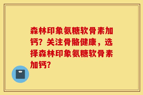 森林印象氨糖软骨素加钙?关注骨骼健康,选择森林印象氨糖软骨素加钙? 森林印象氨糖软骨素加钙?关注骨骼健康,选择森林印象氨糖软骨素加钙?