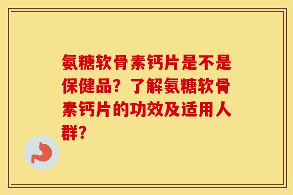 氨糖软骨素钙片是不是保健品?了解氨糖软骨素钙片的功效及适用人群? 氨糖软骨素钙片是不是保健品?了解氨糖软骨素钙片的功效及适用人群?