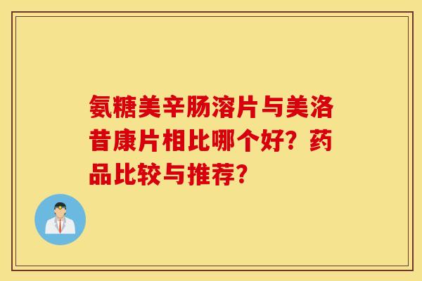 氨糖美辛肠溶片与美洛昔康片相比哪个好?药品比较与推荐? 氨糖美辛肠溶片与美洛昔康片相比哪个好?药品比较与推荐?