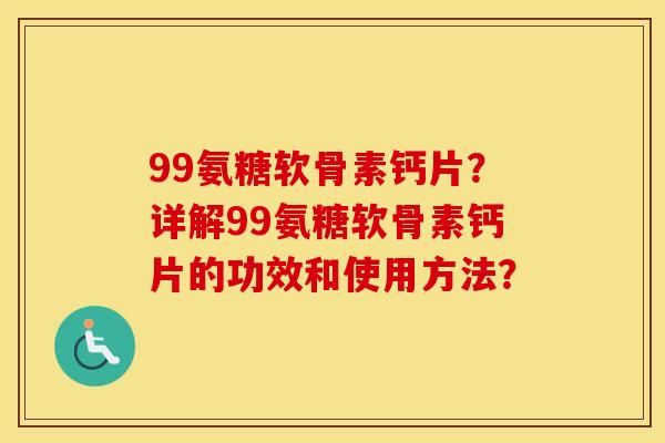 99氨糖软骨素钙片?详解99氨糖软骨素钙片的功效和使用方法? 99氨糖软骨素钙片?详解99氨糖软骨素钙片的功效和使用方法?