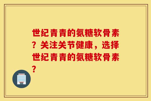 世纪青青的氨糖软骨素？关注关节健康，选择世纪青青的氨糖软骨素？