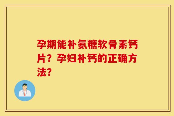 孕期能补氨糖软骨素钙片?孕妇补钙的正确方法? 孕期能补氨糖软骨素钙片?孕妇补钙的正确方法?